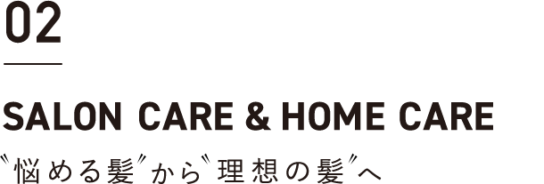 02 SALON CARE & HOME CARE 悩める髪から理想の髪へ