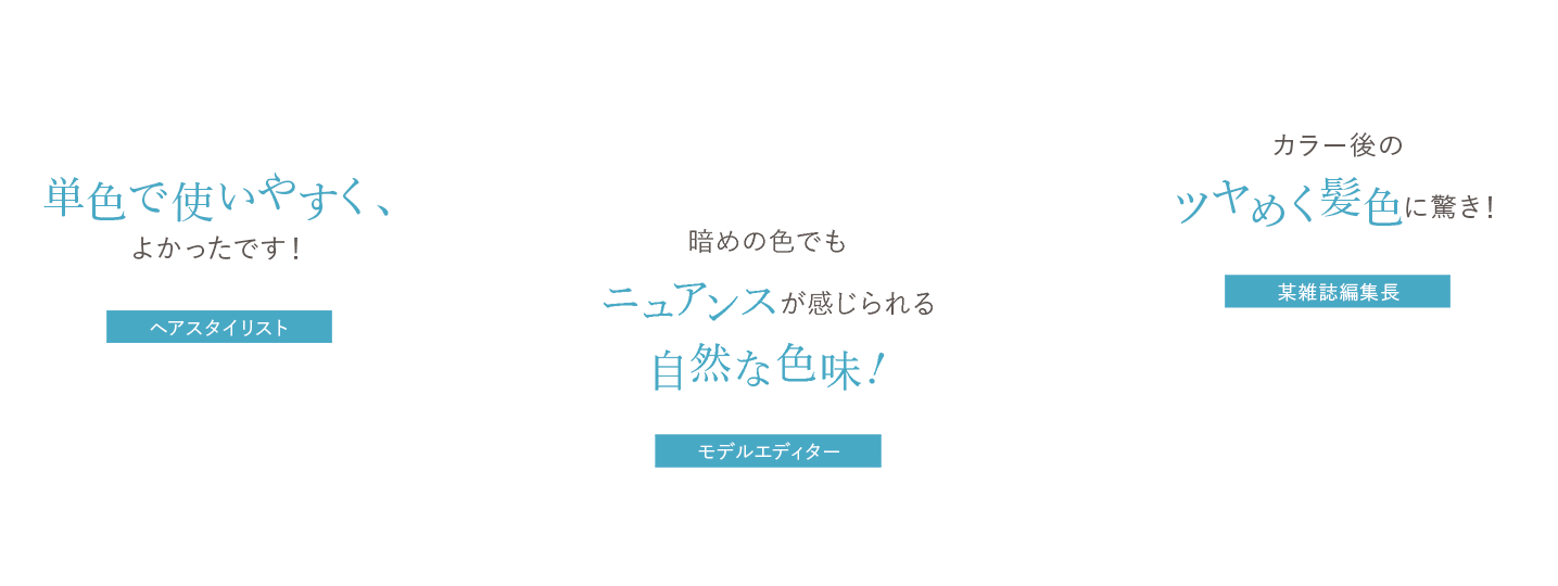 単色で使いやすく、よかったです! ヘアスタイリスト谷口、暗めの色でもニュアンスが感じられる自然な色味! モデルエディターmana、簡単に色味をチョイスしやすく、カラー後のツヤめく髪色に驚き! 某雑誌編集長ささかま