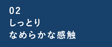 02 しっとり なめらかな感触