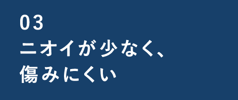 03 ニオイが少なく、傷みにくい