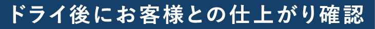 ドライ後にお客様との仕上がり確認